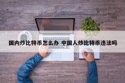 国内炒比特币怎么办 中国人炒比特币违法吗