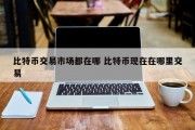 比特币交易市场都在哪 比特币现在在哪里交易