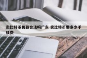 卖比特币机器合法吗广东 卖比特币要多少手续费