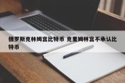 俄罗斯克林姆宫比特币 克里姆林宫不承认比特币