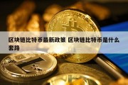 区块链比特币最新政策 区块链比特币是什么套路