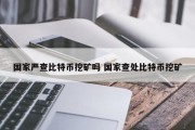 国家严查比特币挖矿吗 国家查处比特币挖矿