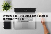 对方比特币合不合法 比特币交易不受法律保护产生纠纷了怎么办