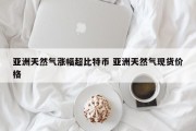 亚洲天然气涨幅超比特币 亚洲天然气现货价格