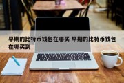 早期的比特币钱包在哪买 早期的比特币钱包在哪买到